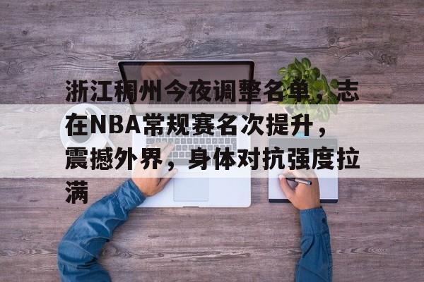 关于浙江稠州今夜调整名单，志在NBA常规赛名次提升，震撼外界，身体对抗强度拉满的信息-英雄联盟赔率