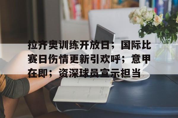 拉齐奥训练开放日；国际比赛日伤情更新引欢呼；意甲在即；资深球员宣示担当的简单介绍-英雄联盟S15赛竞猜