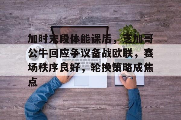 关于加时末段体能课后，芝加哥公牛回应争议备战欧联，赛场秩序良好，轮换策略成焦点的信息-体育App